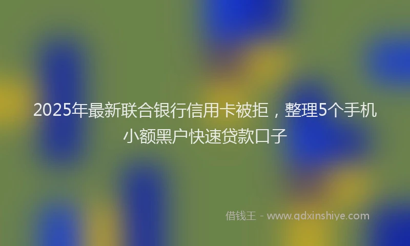 2025年最新联合银行信用卡被拒，整理5个手机小额黑户快速贷款口子