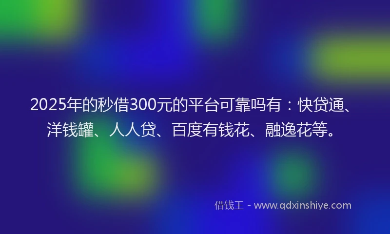 2025年的秒借300元的平台可靠吗有：快贷通、洋钱罐、人人贷、百度有钱花、融逸花等。