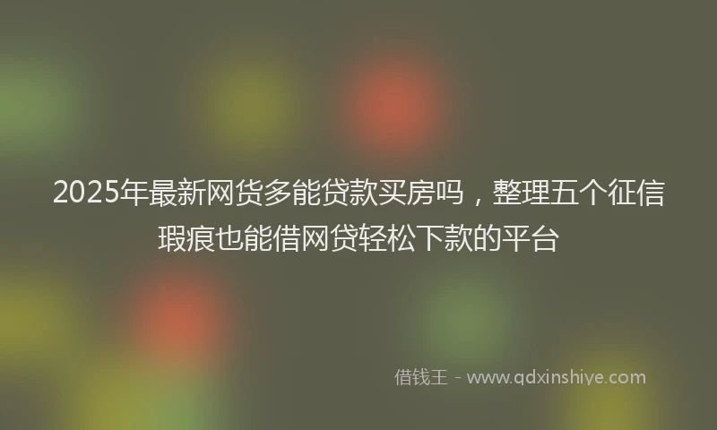 2025年最新网货多能贷款买房吗，整理五个征信瑕疵也能借网贷轻松下款的平台