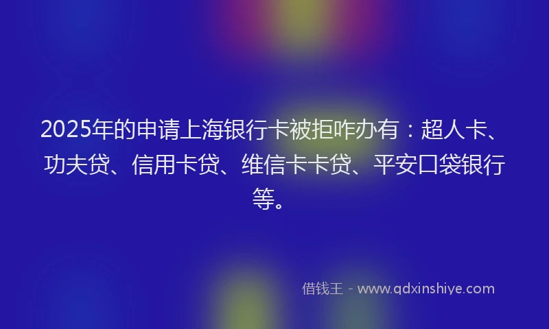 2025年的申请上海银行卡被拒咋办有：超人卡、功夫贷、信用卡贷、维信卡卡贷、平安口袋银行等。