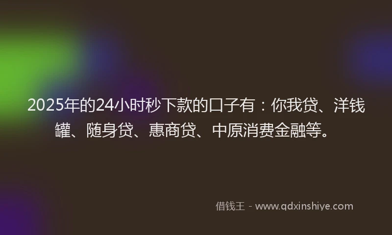 2025年的24小时秒下款的口子有：你我贷、洋钱罐、随身贷、惠商贷、中原消费金融等。
