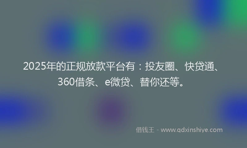 2025年的正规放款平台有：投友圈、快贷通、360借条、e微贷、替你还等。