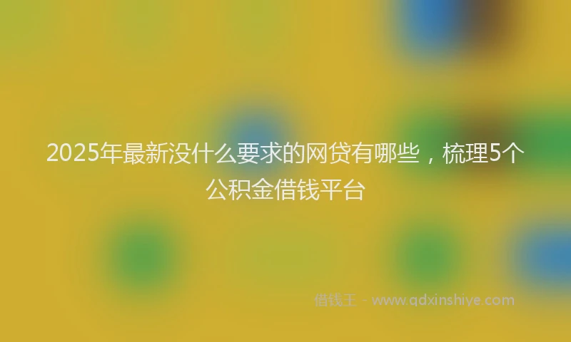 2025年最新没什么要求的网贷有哪些，梳理5个公积金借钱平台