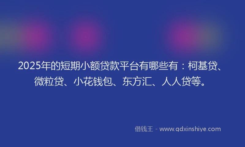 2025年的短期小额贷款平台有哪些有：柯基贷、微粒贷、小花钱包、东方汇、人人贷等。
