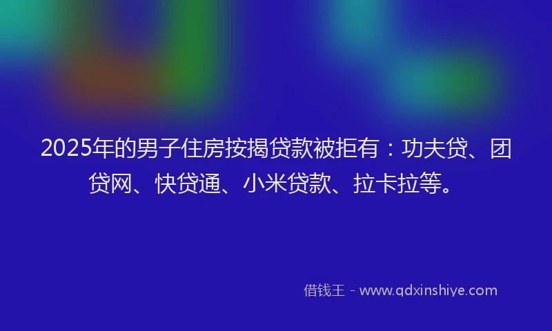 2025年的男子住房按揭贷款被拒有：功夫贷、团贷网、快贷通、小米贷款、拉卡拉等。