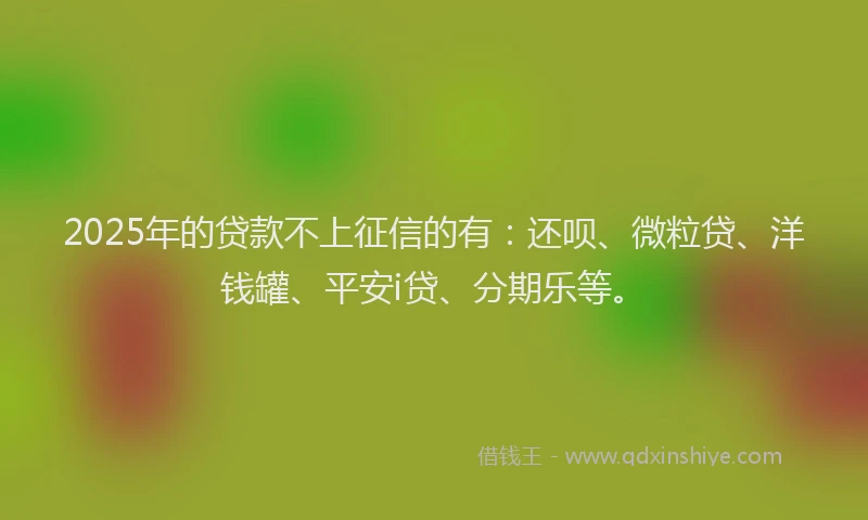 2025年的贷款不上征信的有：还呗、微粒贷、洋钱罐、平安i贷、分期乐等。