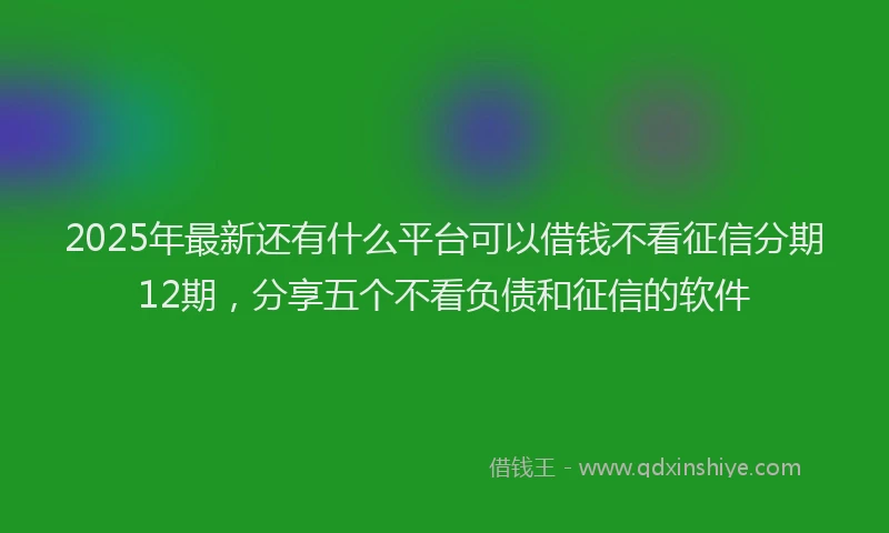 2025年最新还有什么平台可以借钱不看征信分期12期，分享五个不看负债和征信的软件