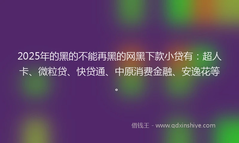 2025年的黑的不能再黑的网黑下款小贷有：超人卡、微粒贷、快贷通、中原消费金融、安逸花等。