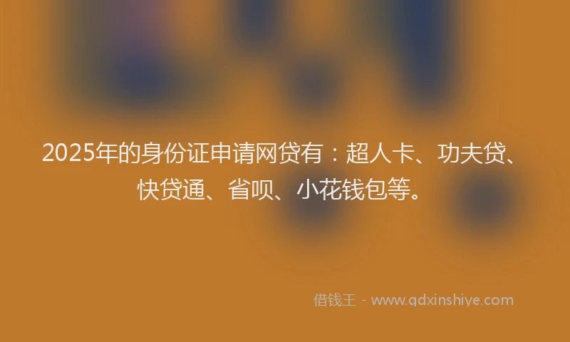 2025年的身份证申请网贷有：超人卡、功夫贷、快贷通、省呗、小花钱包等。