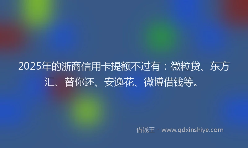 2025年的浙商信用卡提额不过有：微粒贷、东方汇、替你还、安逸花、微博借钱等。