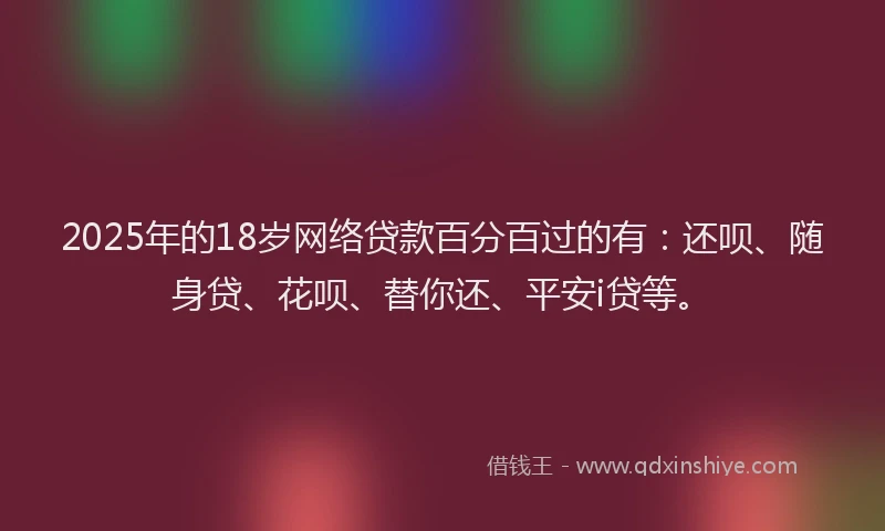 2025年的18岁网络贷款百分百过的有：还呗、随身贷、花呗、替你还、平安i贷等。