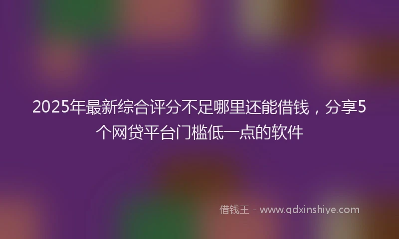 2025年最新综合评分不足哪里还能借钱，分享5个网贷平台门槛低一点的软件