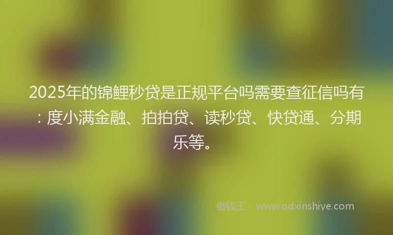 2025年的锦鲤秒贷是正规平台吗需要查征信吗有：度小满金融、拍拍贷、读秒贷、快贷通、分期乐等。