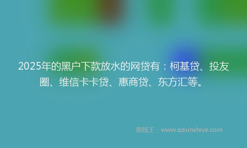2025年的黑户下款放水的网贷有：柯基贷、投友圈、维信卡卡贷、惠商贷、东方汇等。