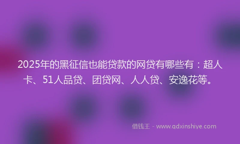 2025年的黑征信也能贷款的网贷有哪些有：超人卡、51人品贷、团贷网、人人贷、安逸花等。