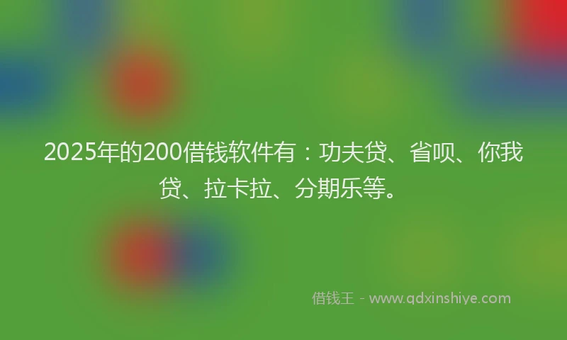 2025年的200借钱软件有：功夫贷、省呗、你我贷、拉卡拉、分期乐等。