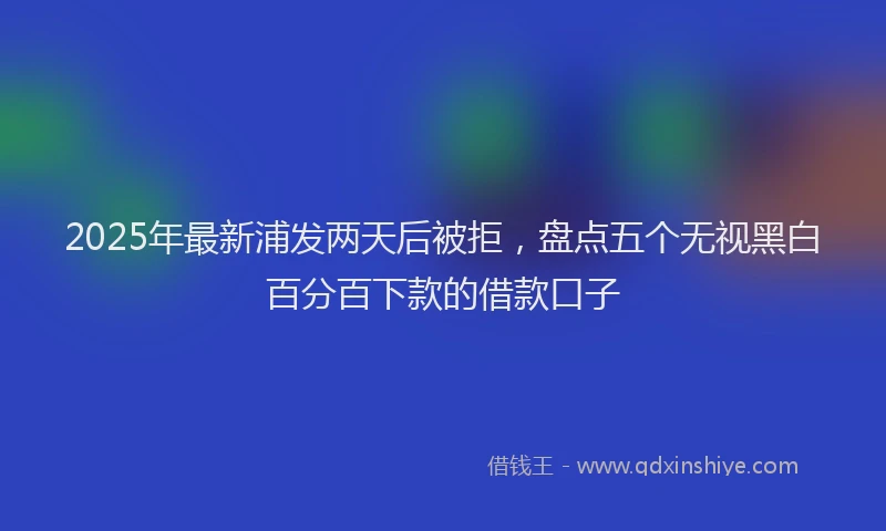 2025年最新浦发两天后被拒，盘点五个无视黑白百分百下款的借款口子