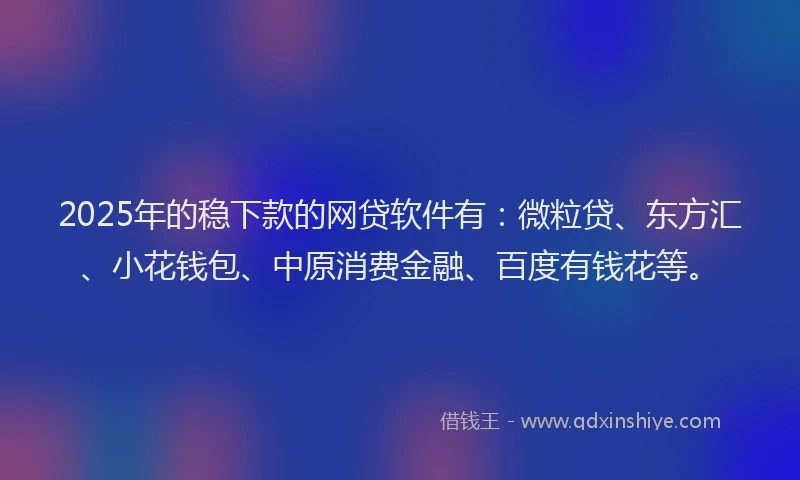 2025年的稳下款的网贷软件有：微粒贷、东方汇、小花钱包、中原消费金融、百度有钱花等。