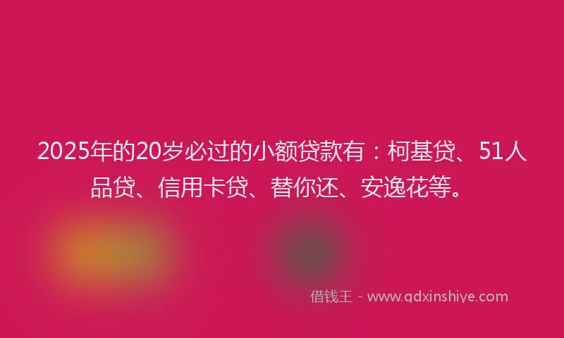 2025年的20岁必过的小额贷款有：柯基贷、51人品贷、信用卡贷、替你还、安逸花等。
