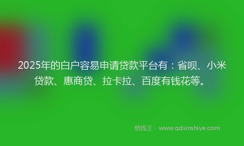 2025年的白户容易申请贷款平台有：省呗、小米贷款、惠商贷、拉卡拉、百度有钱花等。