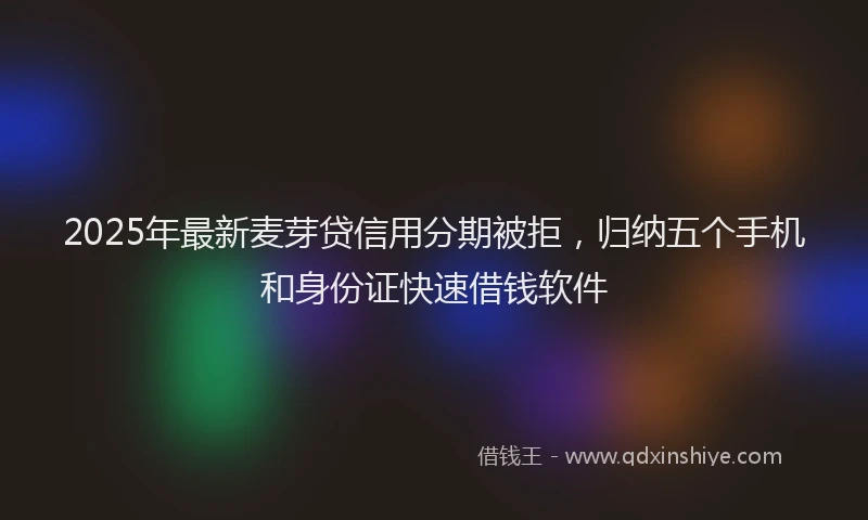 2025年最新麦芽贷信用分期被拒，归纳五个手机和身份证快速借钱软件