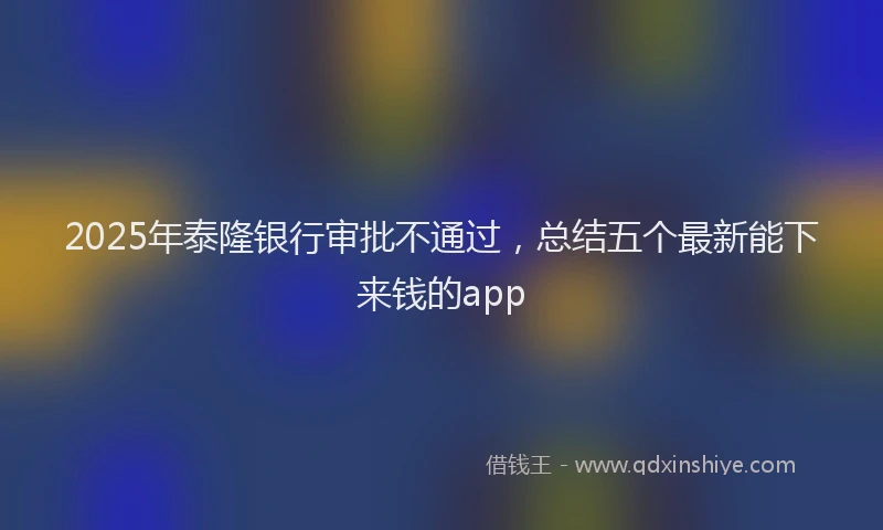 2025年泰隆银行审批不通过，总结五个最新能下来钱的app