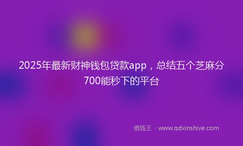 2025年最新财神钱包贷款app，总结五个芝麻分700能秒下的平台