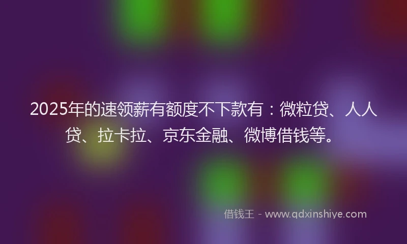 2025年的速领薪有额度不下款有：微粒贷、人人贷、拉卡拉、京东金融、微博借钱等。