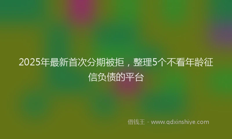 2025年最新首次分期被拒，整理5个不看年龄征信负债的平台