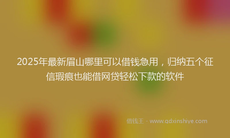 2025年最新眉山哪里可以借钱急用，归纳五个征信瑕疵也能借网贷轻松下款的软件