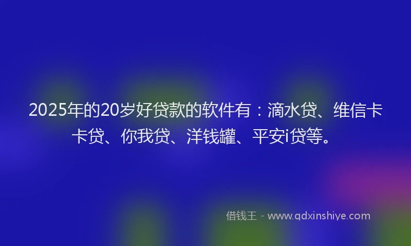 2025年的20岁好贷款的软件有：滴水贷、维信卡卡贷、你我贷、洋钱罐、平安i贷等。