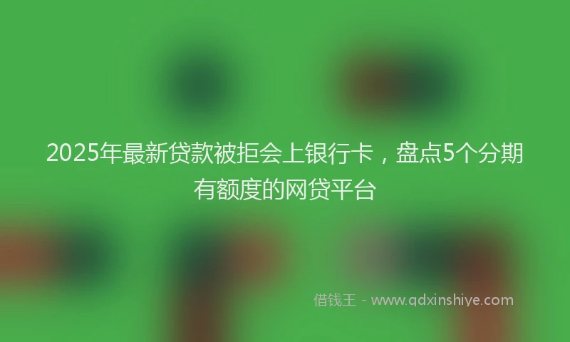2025年最新贷款被拒会上银行卡，盘点5个分期有额度的网贷平台