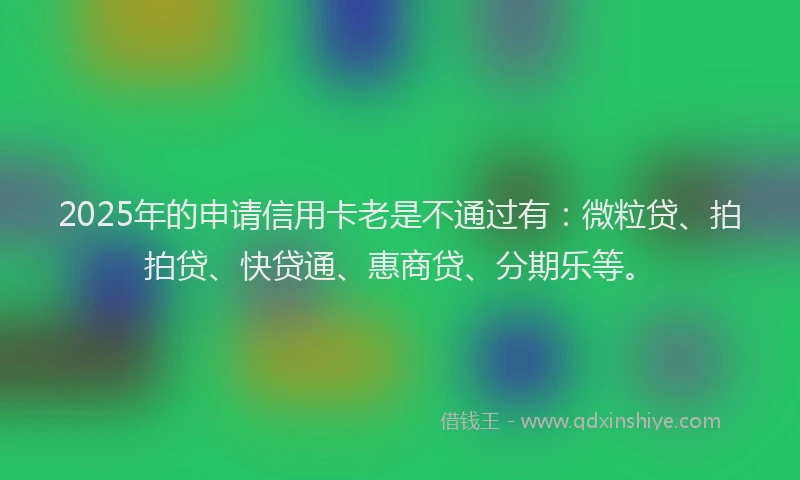 2025年的申请信用卡老是不通过有：微粒贷、拍拍贷、快贷通、惠商贷、分期乐等。