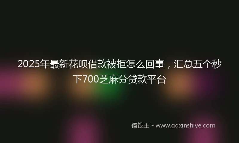 2025年最新花呗借款被拒怎么回事，汇总五个秒下700芝麻分贷款平台