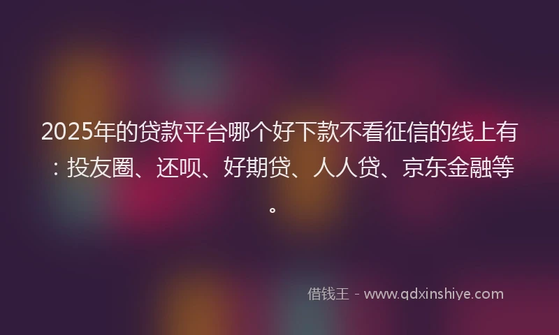 2025年的贷款平台哪个好下款不看征信的线上有：投友圈、还呗、好期贷、人人贷、京东金融等。