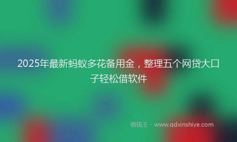 2025年最新蚂蚁多花备用金，整理五个网贷大口子轻松借软件