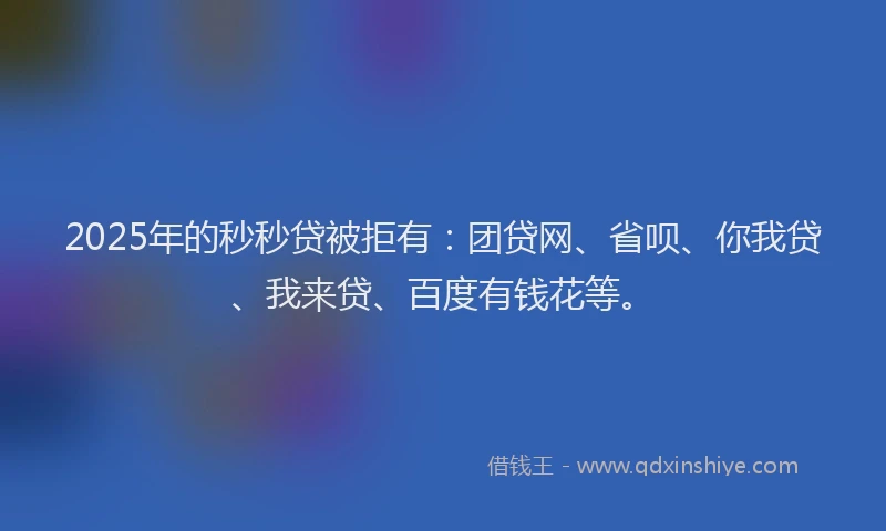 2025年的秒秒贷被拒有：团贷网、省呗、你我贷、我来贷、百度有钱花等。