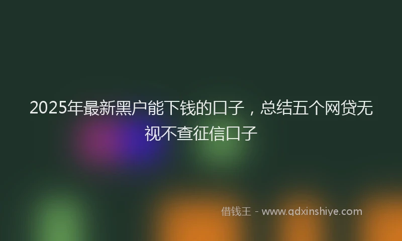 2025年最新黑户能下钱的口子，总结五个网贷无视不查征信口子