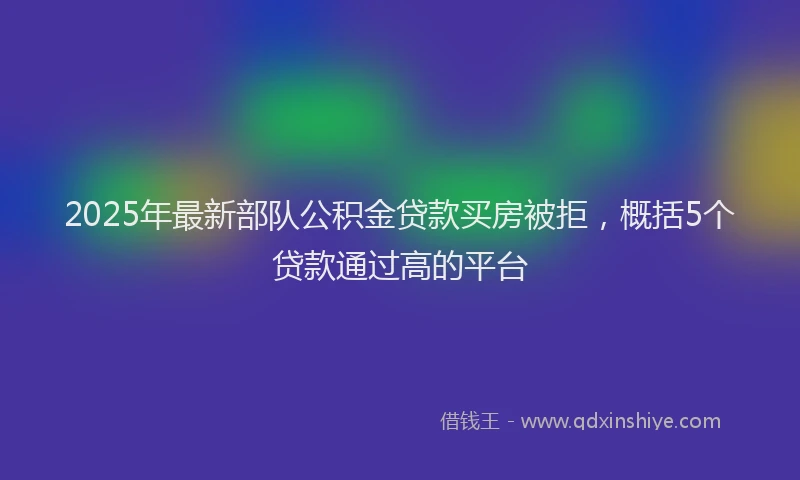 2025年最新部队公积金贷款买房被拒，概括5个贷款通过高的平台