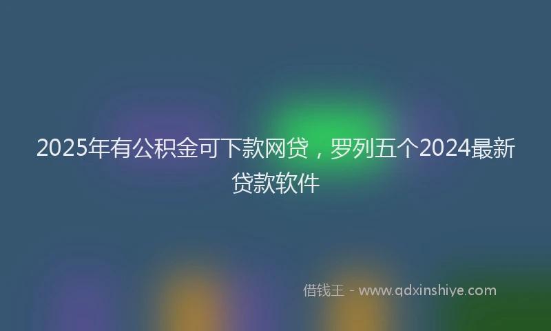 2025年有公积金可下款网贷，罗列五个2024最新贷款软件