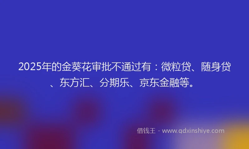 2025年的金葵花审批不通过有：微粒贷、随身贷、东方汇、分期乐、京东金融等。