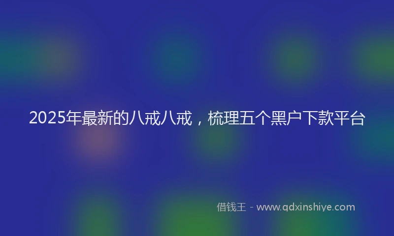 2025年最新的八戒八戒，梳理五个黑户下款平台