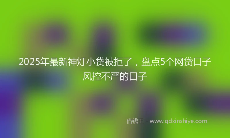 2025年最新神灯小贷被拒了，盘点5个网贷口子风控不严的口子