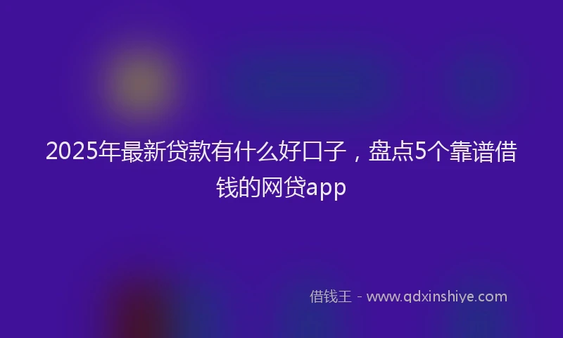 2025年最新贷款有什么好口子，盘点5个靠谱借钱的网贷app