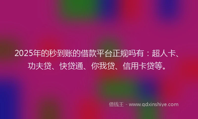 2025年的秒到账的借款平台正规吗有：超人卡、功夫贷、快贷通、你我贷、信用卡贷等。
