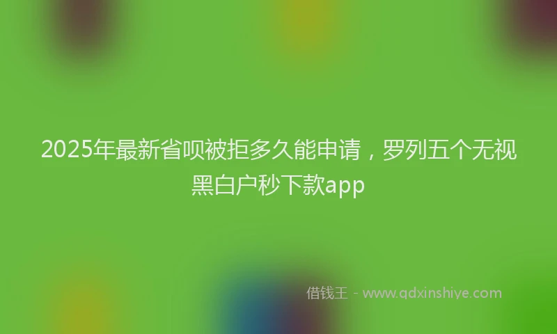 2025年最新省呗被拒多久能申请，罗列五个无视黑白户秒下款app