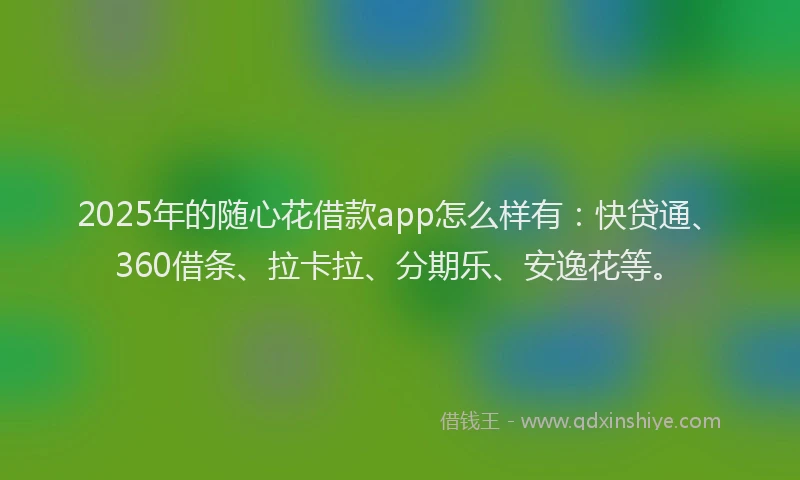 2025年的随心花借款app怎么样有：快贷通、360借条、拉卡拉、分期乐、安逸花等。