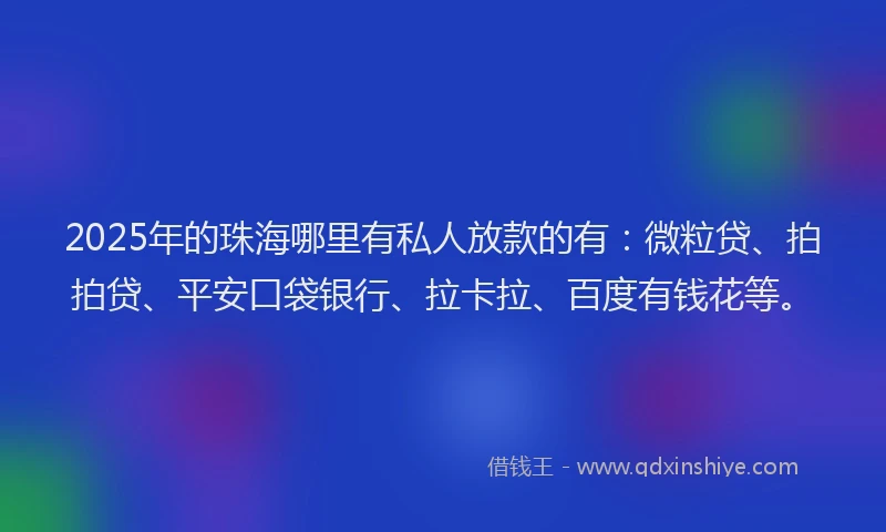 2025年的珠海哪里有私人放款的有：微粒贷、拍拍贷、平安口袋银行、拉卡拉、百度有钱花等。