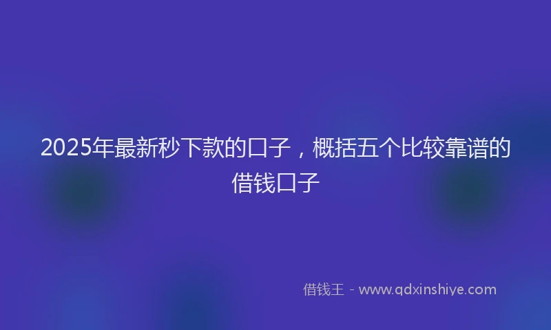 2025年最新秒下款的口子，概括五个比较靠谱的借钱口子