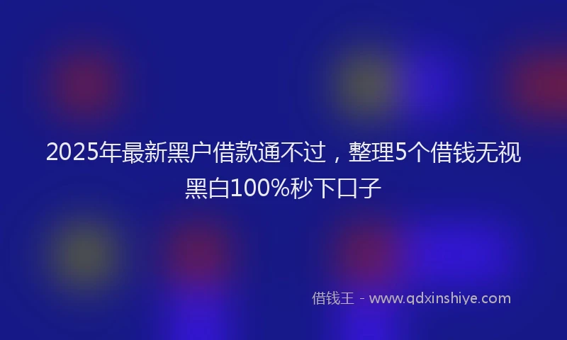 2025年最新黑户借款通不过，整理5个借钱无视黑白100%秒下口子